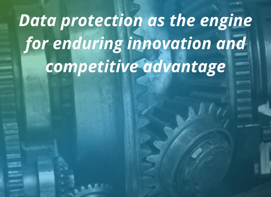Data protection as the engine for enduring innovation and competitive advantage